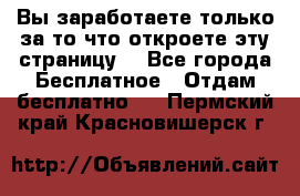 Вы заработаете только за то что откроете эту страницу. - Все города Бесплатное » Отдам бесплатно   . Пермский край,Красновишерск г.